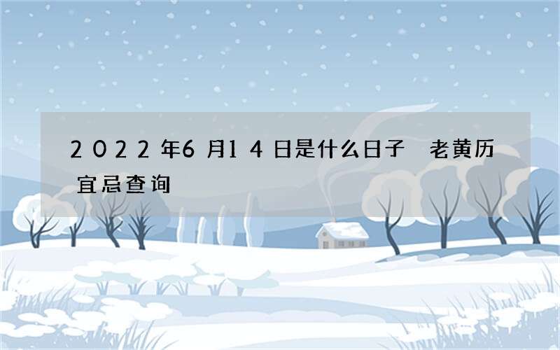 2022年6月14日是什么日子 老黄历宜忌查询